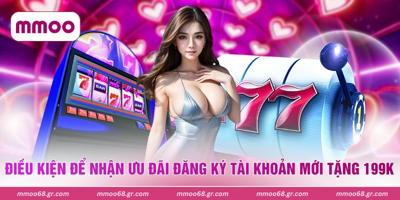 Điều kiện để nhận ưu đãi đăng ký tài khoản mới tặng 199k